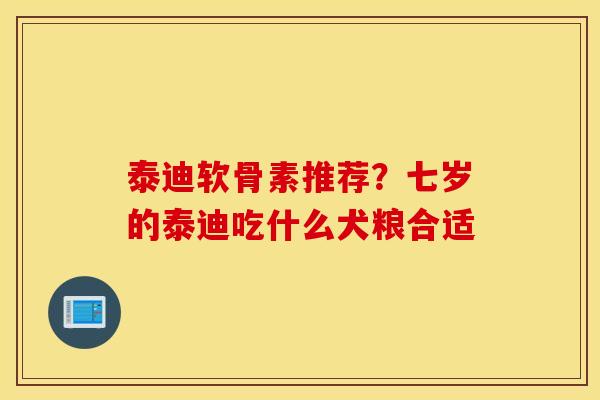 泰迪软骨素推荐？七岁的泰迪吃什么犬粮合适