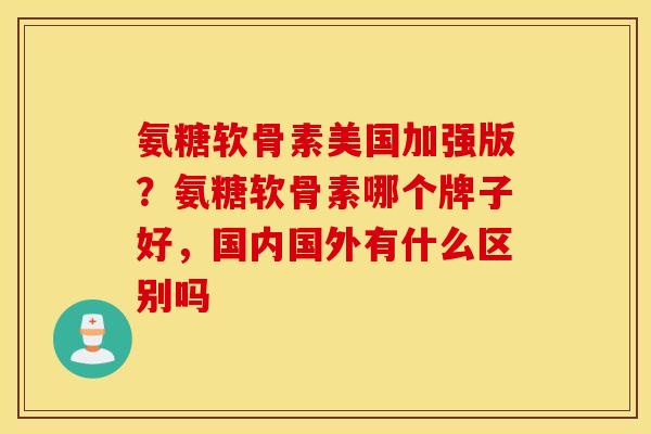 氨糖软骨素美国加强版？氨糖软骨素哪个牌子好，国内国外有什么区别吗