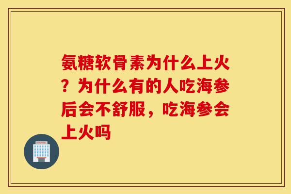 氨糖软骨素为什么上火？为什么有的人吃海参后会不舒服，吃海参会上火吗