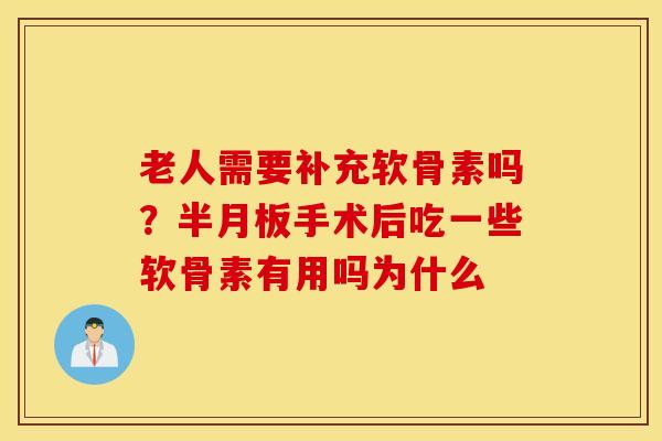 老人需要补充软骨素吗？半月板手术后吃一些软骨素有用吗为什么