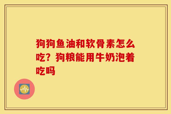 狗狗鱼油和软骨素怎么吃？狗粮能用牛奶泡着吃吗