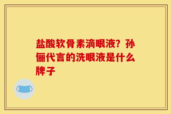 盐酸软骨素滴眼液？孙俪代言的洗眼液是什么牌子