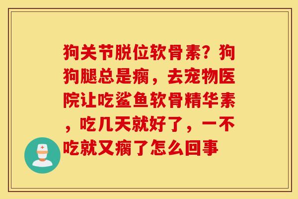狗关节脱位软骨素？狗狗腿总是瘸，去宠物医院让吃鲨鱼软骨精华素，吃几天就好了，一不吃就又瘸了怎么回事