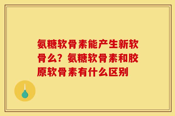 氨糖软骨素能产生新软骨么？氨糖软骨素和胶原软骨素有什么区别