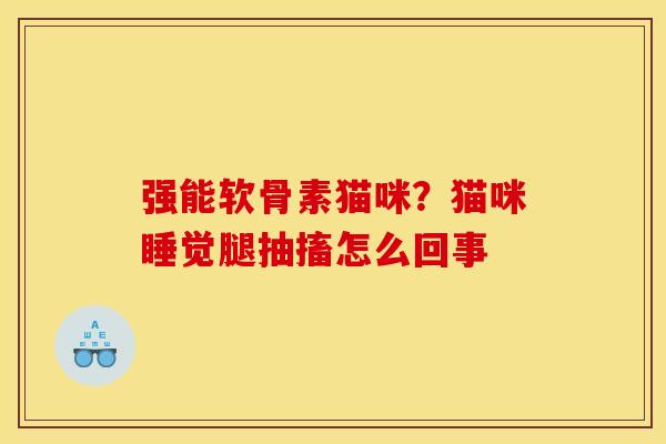强能软骨素猫咪？猫咪睡觉腿抽搐怎么回事