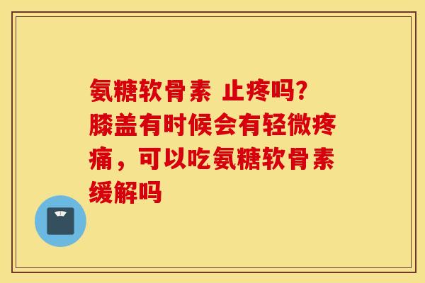 氨糖软骨素 止疼吗？膝盖有时候会有轻微疼痛，可以吃氨糖软骨素缓解吗