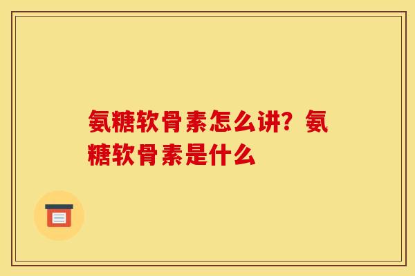 氨糖软骨素怎么讲？氨糖软骨素是什么