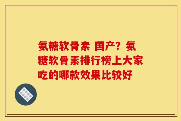 氨糖软骨素 国产?氨糖软骨素排行榜上大家吃的哪款效果比较好 氨糖软骨素 国产?氨糖软骨素排行榜上大家吃的哪款效果比较好