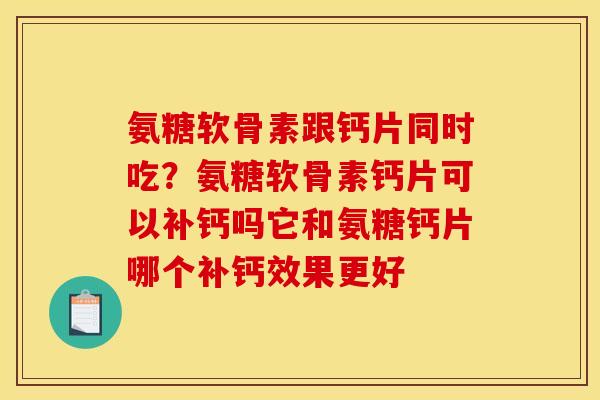 氨糖软骨素跟钙片同时吃？氨糖软骨素钙片可以补钙吗它和氨糖钙片哪个补钙效果更好