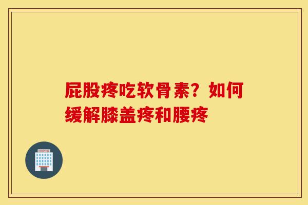 屁股疼吃软骨素？如何缓解膝盖疼和腰疼