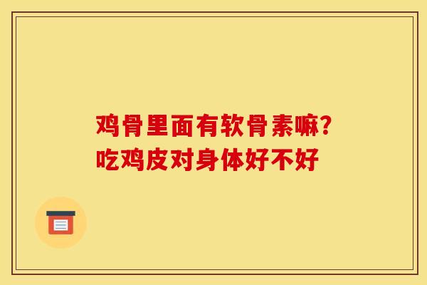 鸡骨里面有软骨素嘛？吃鸡皮对身体好不好