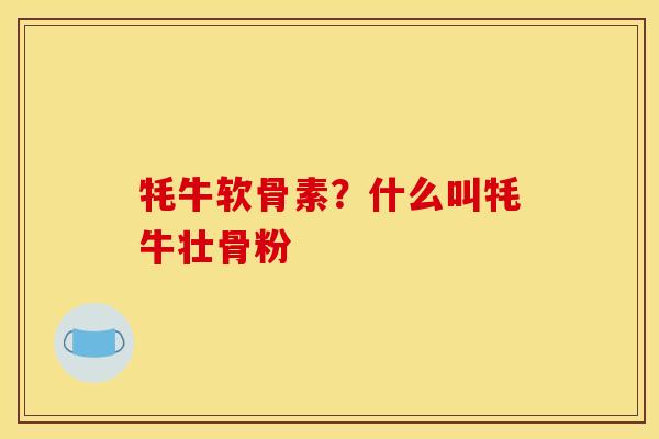 牦牛软骨素？什么叫牦牛壮骨粉