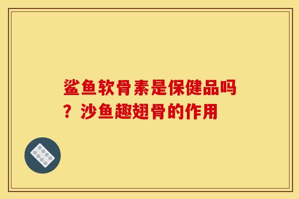 鲨鱼软骨素是保健品吗？沙鱼趣翅骨的作用