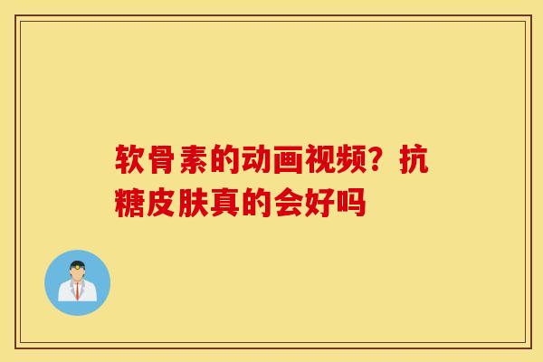 软骨素的动画视频？抗糖皮肤真的会好吗