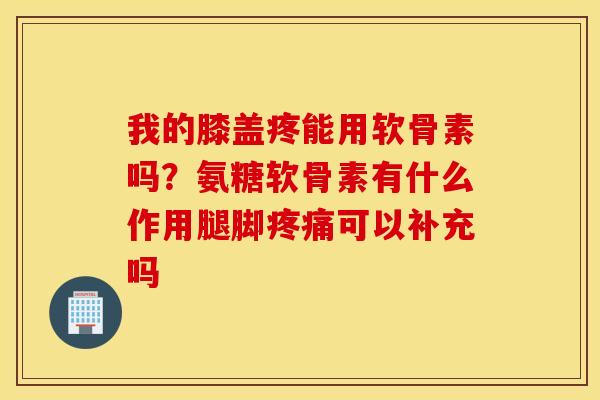 我的膝盖疼能用软骨素吗？氨糖软骨素有什么作用腿脚疼痛可以补充吗