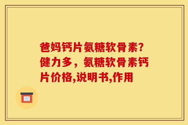 爸妈钙片氨糖软骨素？健力多，氨糖软骨素钙片价格,说明书,作用