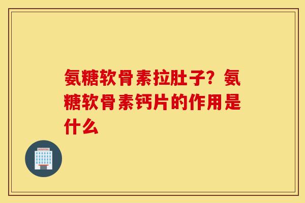 氨糖软骨素拉肚子？氨糖软骨素钙片的作用是什么