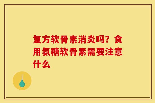 复方软骨素消炎吗？食用氨糖软骨素需要注意什么