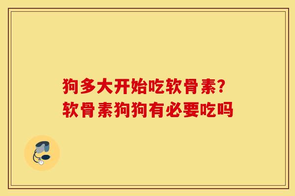 狗多大开始吃软骨素？软骨素狗狗有必要吃吗