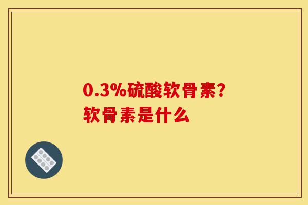 0.3%硫酸软骨素？软骨素是什么