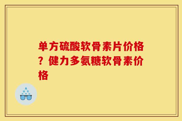 单方硫酸软骨素片价格？健力多氨糖软骨素价格