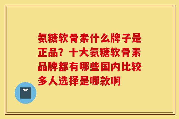 氨糖软骨素什么牌子是正品？十大氨糖软骨素品牌都有哪些国内比较多人选择是哪款啊