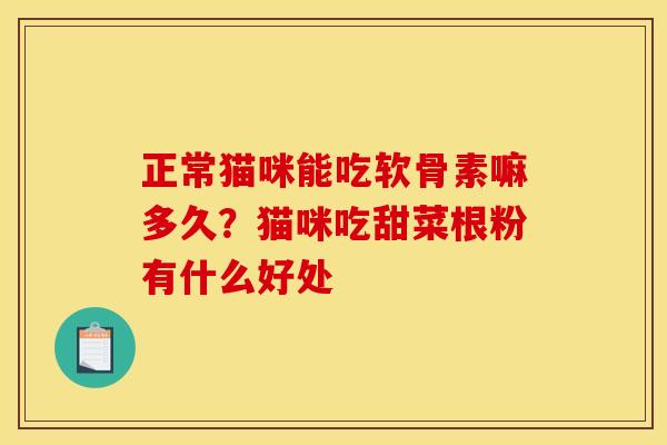 正常猫咪能吃软骨素嘛多久？猫咪吃甜菜根粉有什么好处
