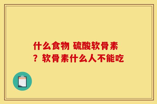什么食物 硫酸软骨素？软骨素什么人不能吃