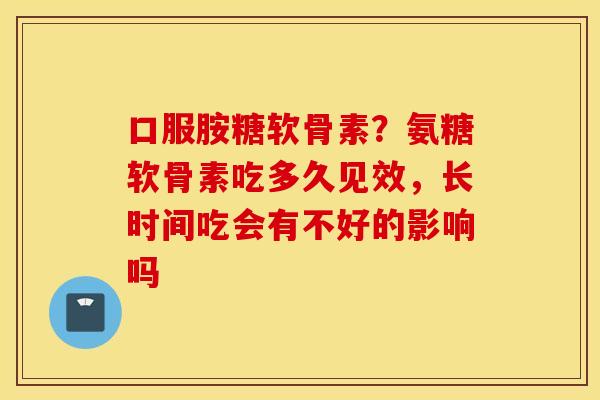 口服胺糖软骨素？氨糖软骨素吃多久见效，长时间吃会有不好的影响吗