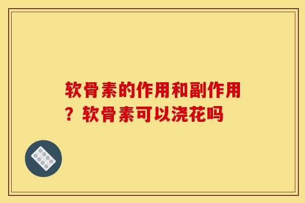 软骨素的作用和副作用？软骨素可以浇花吗