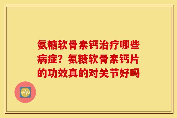 氨糖软骨素钙治疗哪些病症？氨糖软骨素钙片的功效真的对关节好吗