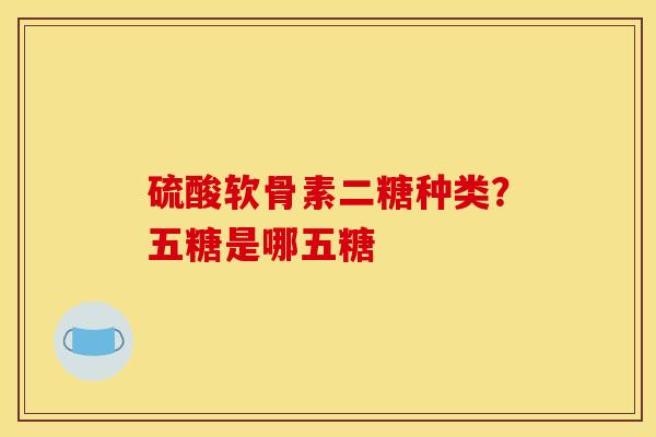 硫酸软骨素二糖种类？五糖是哪五糖