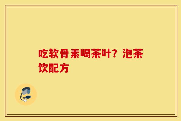 吃软骨素喝茶叶？泡茶饮配方
