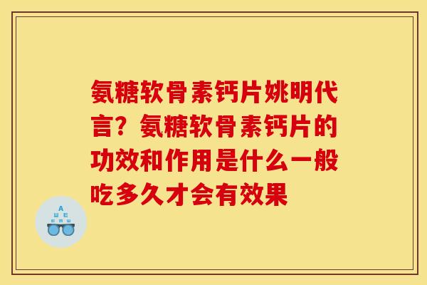 氨糖软骨素钙片姚明代言？氨糖软骨素钙片的功效和作用是什么一般吃多久才会有效果