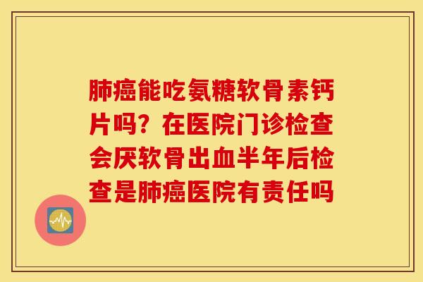 肺癌能吃氨糖软骨素钙片吗？在医院门诊检查会厌软骨出血半年后检查是肺癌医院有责任吗