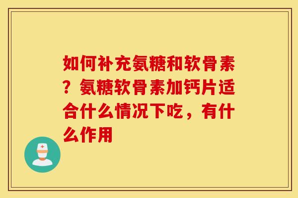 如何补充氨糖和软骨素？氨糖软骨素加钙片适合什么情况下吃，有什么作用