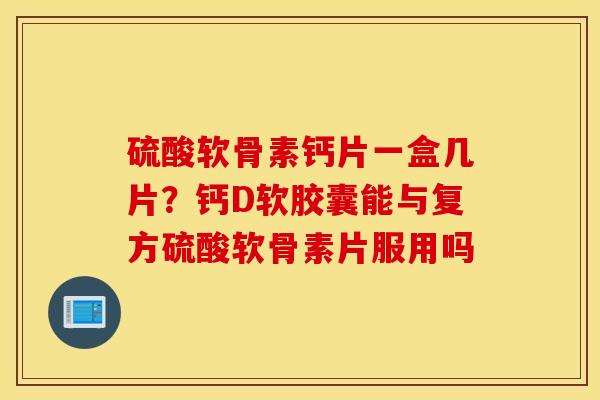 硫酸软骨素钙片一盒几片？钙D软胶囊能与复方硫酸软骨素片服用吗