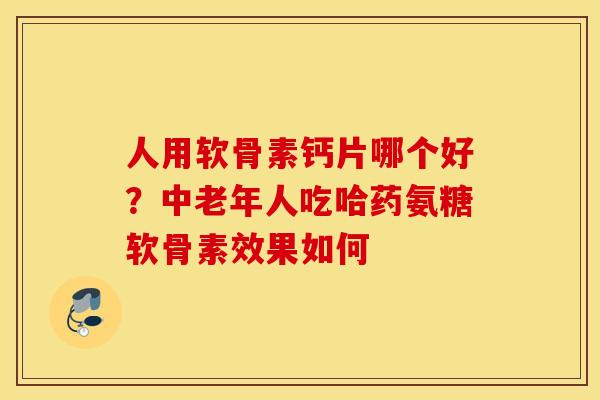 人用软骨素钙片哪个好？中老年人吃哈药氨糖软骨素效果如何