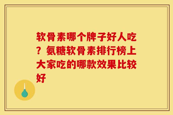 软骨素哪个牌子好人吃？氨糖软骨素排行榜上大家吃的哪款效果比较好