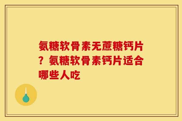 氨糖软骨素无蔗糖钙片？氨糖软骨素钙片适合哪些人吃