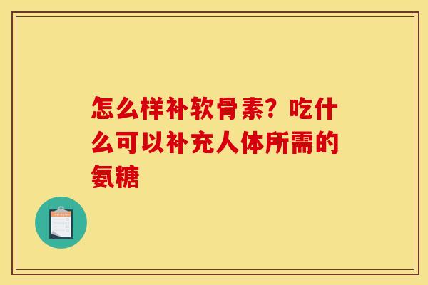 怎么样补软骨素？吃什么可以补充人体所需的氨糖