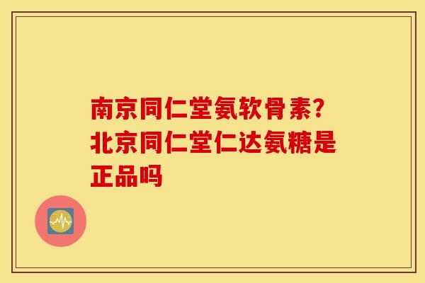南京同仁堂氨软骨素？北京同仁堂仁达氨糖是正品吗