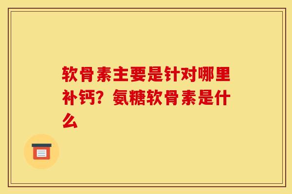 软骨素主要是针对哪里补钙？氨糖软骨素是什么