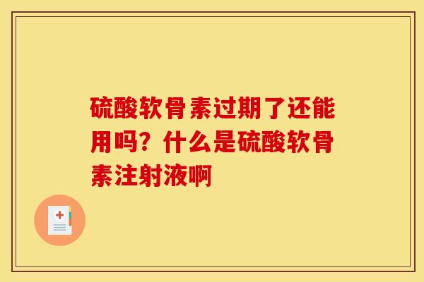 硫酸软骨素过期了还能用吗？什么是硫酸软骨素注射液啊