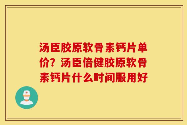 汤臣胶原软骨素钙片单价?汤臣倍健胶原软骨素钙片什么时间服用好 汤臣胶原软骨素钙片单价?汤臣倍健胶原软骨素钙片什么时间服用好