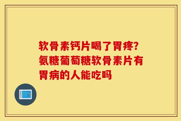 软骨素钙片喝了胃疼？氨糖葡萄糖软骨素片有胃病的人能吃吗