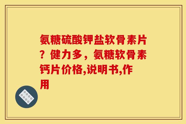 氨糖硫酸钾盐软骨素片？健力多，氨糖软骨素钙片价格,说明书,作用