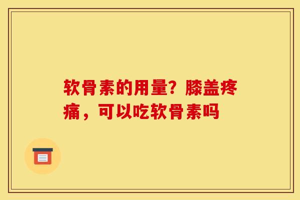 软骨素的用量？膝盖疼痛，可以吃软骨素吗