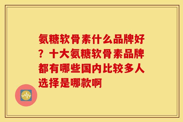 氨糖软骨素什么品牌好？十大氨糖软骨素品牌都有哪些国内比较多人选择是哪款啊