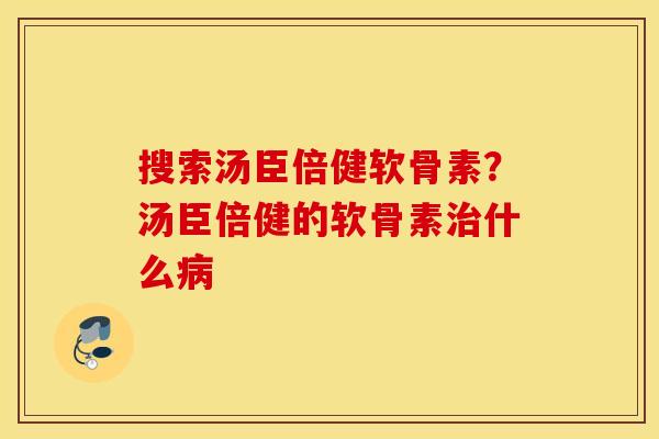 搜索汤臣倍健软骨素？汤臣倍健的软骨素治什么病
